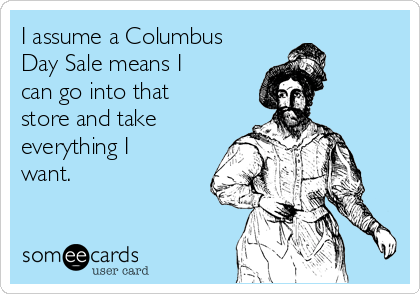 i-assume-a-columbus-day-sale-means-i-can-go-into-that-store-and-take-everything-i-want-5f563